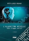 L’algoritmo ribelle - Già troppo tardi?. E-book. Formato EPUB ebook di Pier Luigi Milani