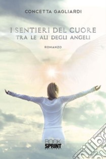 I sentieri del cuore tra le ali degli angeli. E-book. Formato EPUB ebook di Concetta Gagliardi