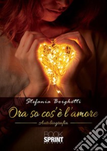 Ora so cos’è l’amore. E-book. Formato EPUB ebook di Stefania Borghetti