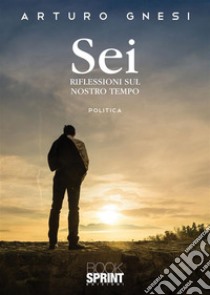 Sei - Riflessioni sul nostro tempo. E-book. Formato EPUB ebook di Arturo Gnesi