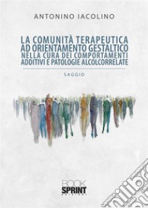 La comunità terapeutica ad orientamento gestaltico nella cura dei comportamenti additivi e patologie alcolcorrelate. E-book. Formato PDF ebook di Antonino Iacolino