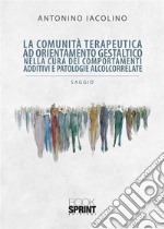 La comunità terapeutica ad orientamento gestaltico nella cura dei comportamenti additivi e patologie alcolcorrelate. E-book. Formato PDF ebook