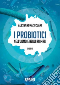 I probiotici nell’uomo e negli animali. E-book. Formato EPUB ebook di Alessandra Siclari