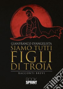 Siamo tutti figli di Troia. E-book. Formato EPUB ebook di Gianfranco Evangelista