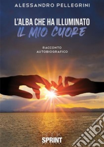 L’alba che ha illuminato il mio cuore. E-book. Formato EPUB ebook di Alessandro Pellegrini