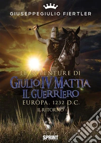 Le avventure di Giulio IV Mattia il Guerriero - Europa, 1232 d.C.- Il ritorno. E-book. Formato EPUB ebook