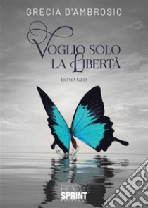 Voglio solo la Libertà. E-book. Formato EPUB ebook di Grecia D’Ambrosio