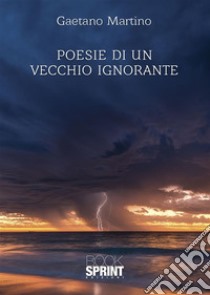 Poesie di un vecchio ignorante. E-book. Formato EPUB ebook di Gaetano Martino