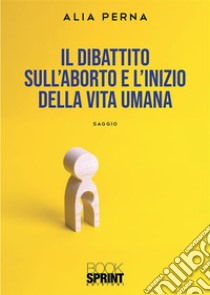 Il dibattito sull’aborto e l’inizio della vita umana. E-book. Formato EPUB ebook di Alia Perna