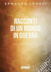 Racconti di un mondo in guerra. E-book. Formato EPUB ebook di Ermanno Longhi