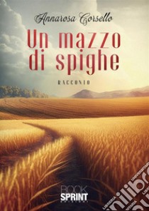 Un mazzo di spighe. E-book. Formato EPUB ebook di Annarosa Corsello