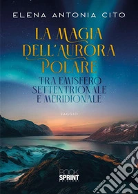 La magia dell’aurora polare tra emisfero settentrionale e meridionale. E-book. Formato PDF ebook