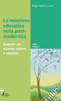 La relazione educativa nella post-modernità. Itinerari tra scienze, culture e sapienza. E-book. Formato PDF ebook di Biagio Aprile