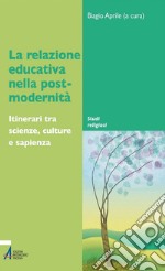 La relazione educativa nella post-modernità. Itinerari tra scienze, culture e sapienza. E-book. Formato PDF