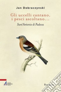 Gli uccelli cantano, i pesci ascoltano... Sant'Antonio di Padova. E-book. Formato PDF ebook di Jan Dobraczynski