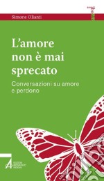 L' amore non è mai sprecato. Conversazioni su amore e perdono. E-book. Formato PDF ebook