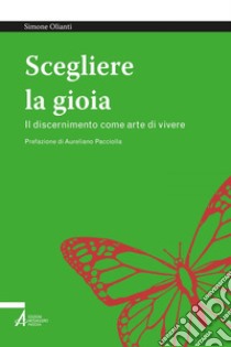 Scegliere la gioia: Il discernimento come arte di vivere. E-book. Formato EPUB ebook di Simone Olianti