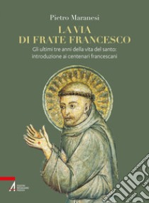 La via di frate Francesco: Gli ultimi tre anni della vita del santo: introduzione ai centenari francescani. E-book. Formato EPUB ebook di Pietro Maranesi