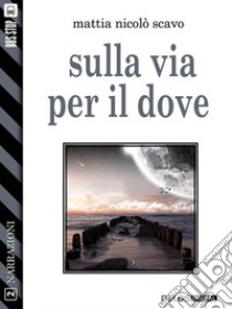 Sulla via per il dove. E-book. Formato EPUB ebook di Mattia Nicolò Scavo