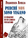 Perché non sono Vegano - Le ragioni di un libero pensatore. E-book. Formato EPUB ebook di Francesco Avella