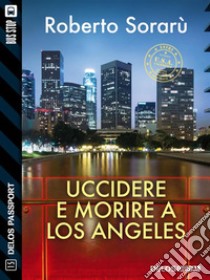 Uccidere e morire a Los Angeles. E-book. Formato EPUB ebook di Roberto Sorarù