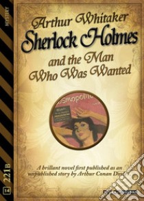 Sherlock Holmes and the Man Who Was Wanted. E-book. Formato EPUB ebook di Arthur Whitaker