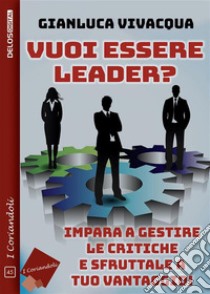 Vuoi essere leader? Impara a gestire le critiche e sfruttale a tuo vantaggio!. E-book. Formato EPUB ebook di Gianluca Vivacqua