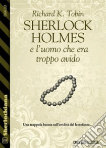 Sherlock Holmes e l'uomo che era troppo avido. E-book. Formato EPUB ebook di Richard K. Tobin