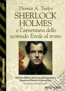 Sherlock Holmes e l'avventura dello scomodo Erede al trono. E-book. Formato EPUB ebook di Thomas A. Turley