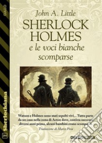 Sherlock Holmes e le voci bianche scomparse. E-book. Formato EPUB ebook di John A. Little