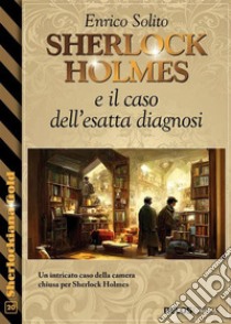 Sherlock Holmes e il caso dell'esatta diagnosi. E-book. Formato EPUB ebook di Enrico Solito