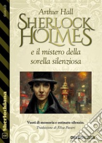 Sherlock Holmes e il mistero della sorella silenziosa. E-book. Formato EPUB ebook di Arthur Hall