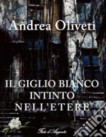 Il Giglio Bianco intinto nell'Etere. E-book. Formato PDF ebook di Andrea Oliveti