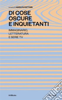 Di Cose Oscure e InquietantiImmaginario, Letteratura e Serie TV. E-book. Formato EPUB ebook di Adolfo Fattori