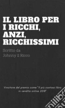 Il Libro dei RICCHI, anzi, RICCHISSIMI. E-book. Formato PDF ebook di Johnny il Ricco