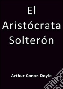 El aristócrata solterón. E-book. Formato EPUB ebook di Arthur Conan Doyle