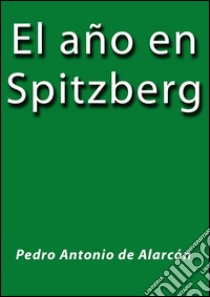 El año en Spitzberg. E-book. Formato EPUB ebook di Pedro Antonio de Alarcón