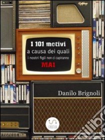 I 101 motivi a causa dei quali i nostri figli non ci capiranno MAI. E-book. Formato Mobipocket ebook di Danilo Brignoli