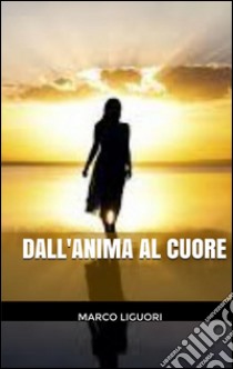 Dall'Anima al Cuore. E-book. Formato EPUB ebook di Marco Liguori