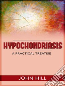 Hypochondriasis - A Practical Treatise. E-book. Formato Mobipocket ebook di John Hill