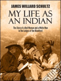 My Life as an Indian: The Story of a Red Woman and a White Man in the Lodges of the Blackfeet. E-book. Formato Mobipocket ebook di James Willard Schultz