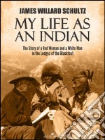 My Life as an Indian: The Story of a Red Woman and a White Man in the Lodges of the Blackfeet. E-book. Formato PDF ebook