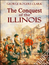 The Conquest of the Illinois. E-book. Formato PDF ebook di George Rogers Clark