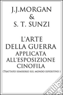 L'arte della guerra applicata all 'esposizione cinofila . E-book. Formato EPUB ebook di J.j. Morgan