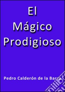 El mágico prodigioso. E-book. Formato EPUB ebook di Calderón De La Barca