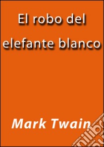 El robo del elefante blanco. E-book. Formato EPUB ebook di Mark Twain