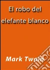 El robo del elefante blanco. E-book. Formato Mobipocket ebook di Mark Twain