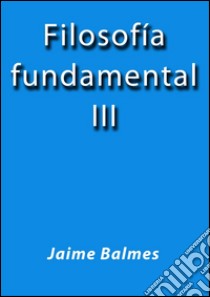 Filosofia fundamental III. E-book. Formato Mobipocket ebook di Jaime Balmes