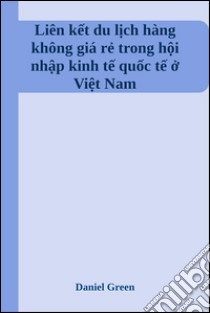 Liên k?t du l?ch hàng không giá r? trong h?i nh?p kinh t? qu?c t? ? Vi?t Nam. E-book. Formato EPUB ebook di Daniel Green