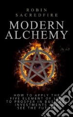 Modern Alchemy: How to Apply the Five Elements of Life to Prosper in Business Investments and See the Future. E-book. Formato EPUB ebook